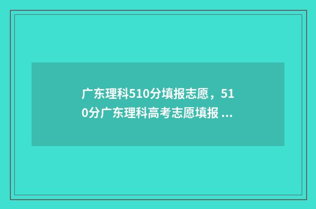 广东理科510分填报志愿，510分广东理科高考志愿填报 广东理科595分