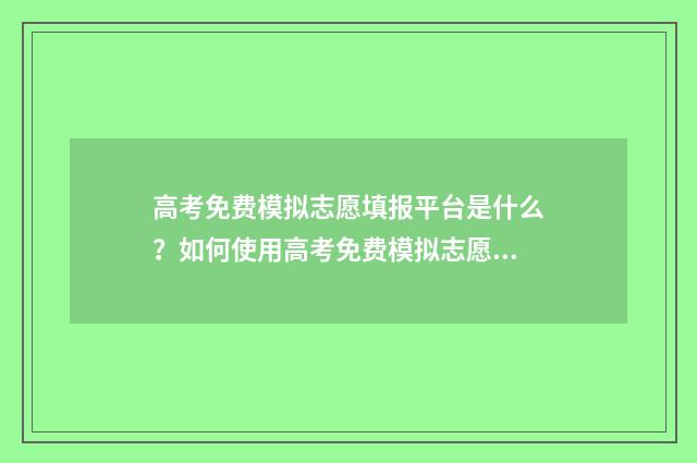 高考免费模拟志愿填报平台是什么?如何使用高考免费模拟志愿填报平台? 高考免费模拟志愿填报系统入口官网
