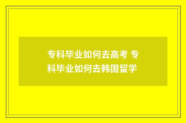 专科毕业如何去高考 专科毕业如何去韩国留学