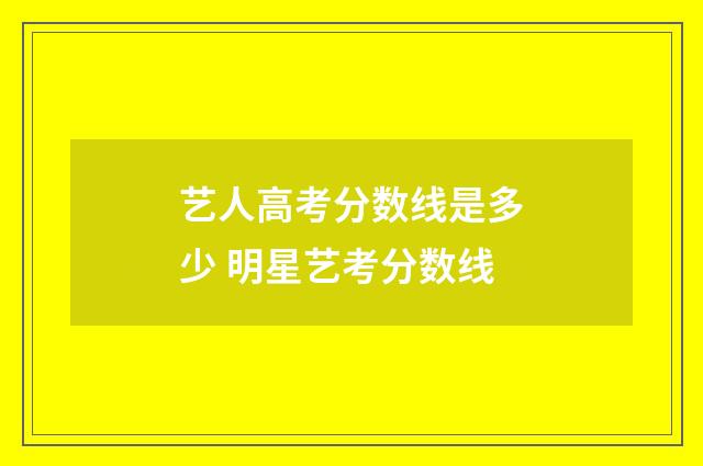 艺人高考分数线是多少 明星艺考分数线