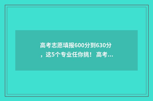 高考志愿填报600分到630分，这5个专业任你挑！ 高考志愿填报系统
