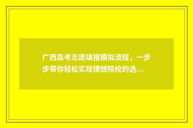 广西高考志愿填报模拟流程，一步步带你轻松实现理想院校的选择！ 广西高考志愿填报系统入口