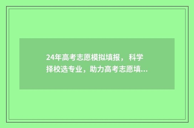 24年高考志愿模拟填报, 科学择校选专业,助力高考志愿填报 24年高考志愿模拟填报