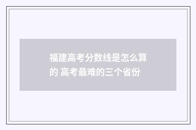 福建高考分数线是怎么算的 高考最难的三个省份