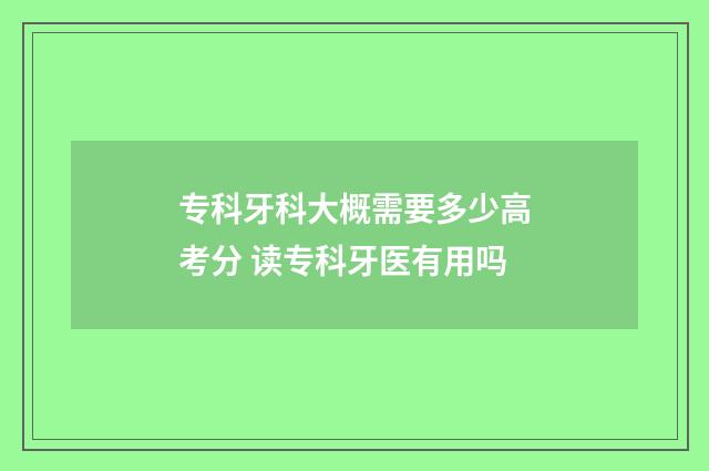 专科牙科大概需要多少高考分 读专科牙医有用吗