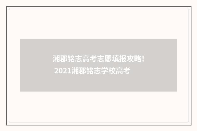 湘郡铭志高考志愿填报攻略！ 2021湘郡铭志学校高考