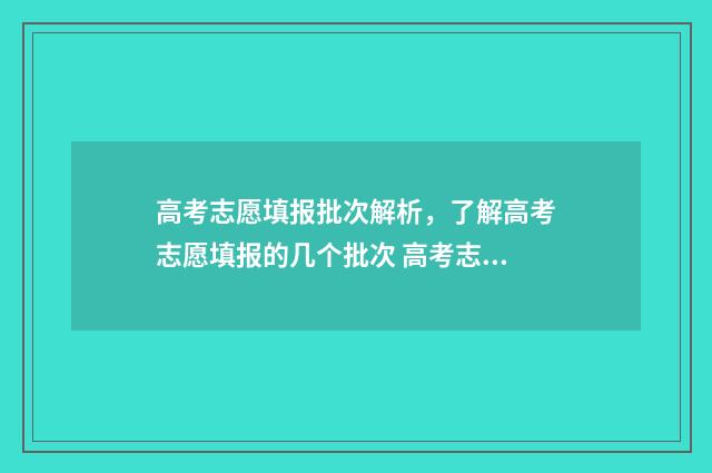 高考志愿填报批次解析,了解高考志愿填报的几个批次 高考志愿填报批次顺序