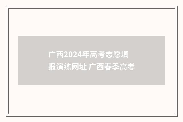 广西2024年高考志愿填报演练网址 广西春季高考