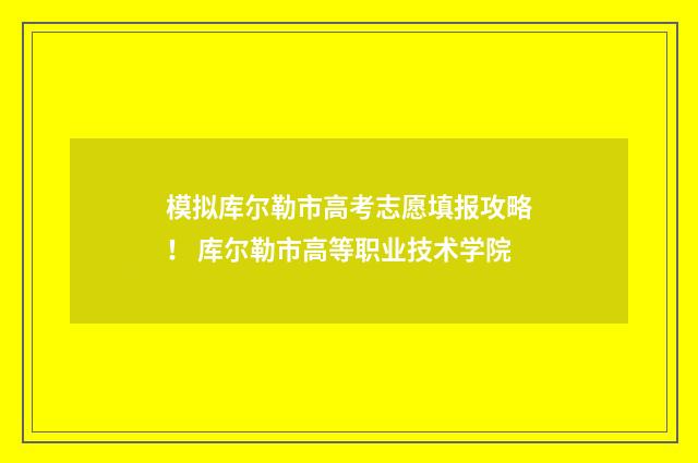 模拟库尔勒市高考志愿填报攻略！ 库尔勒市高等职业技术学院