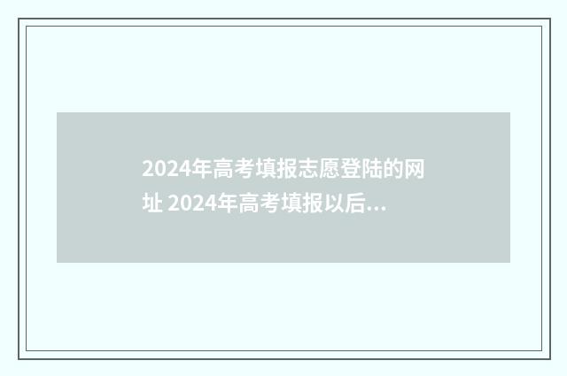 2024年高考填报志愿登陆的网址 2024年高考填报以后是否可以改志愿