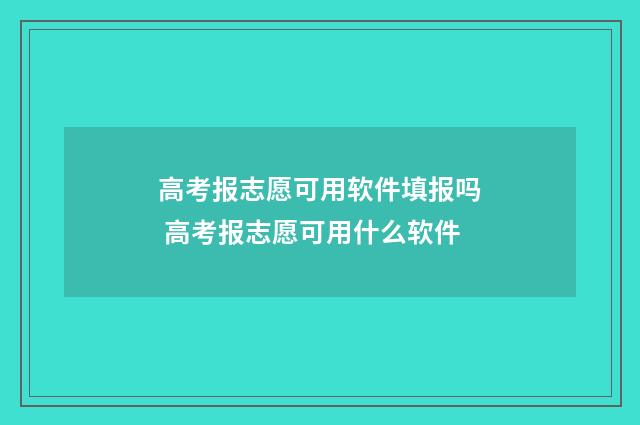 高考报志愿可用软件填报吗 高考报志愿可用什么软件