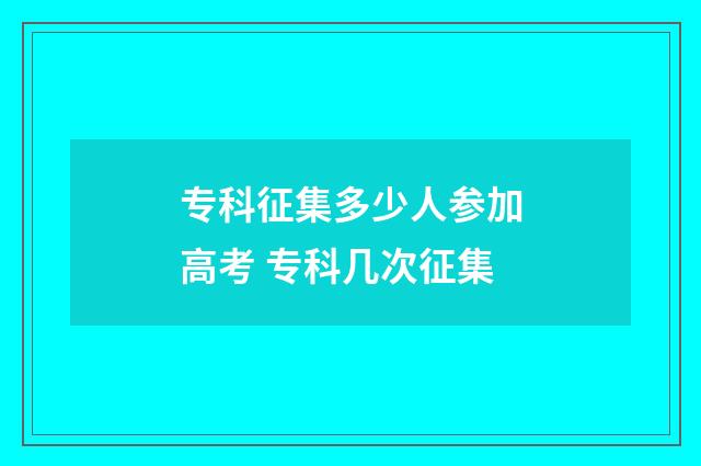 专科征集多少人参加高考 专科几次征集