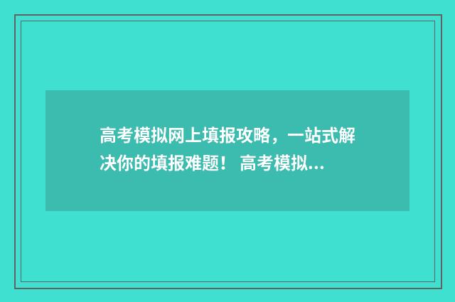 高考模拟网上填报攻略，一站式解决你的填报难题！ 高考模拟填报网址