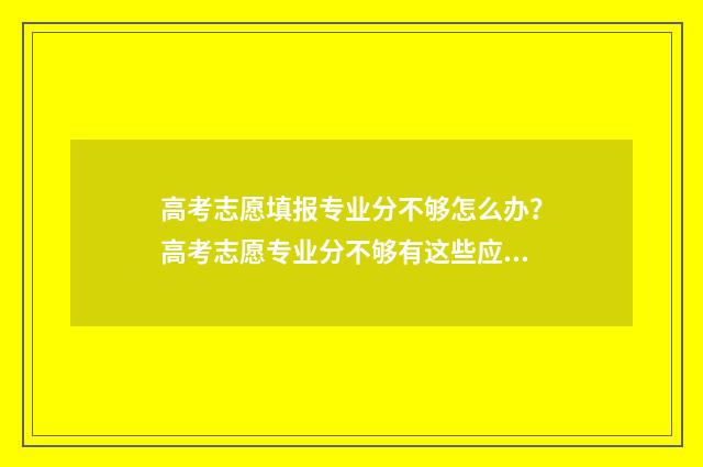 高考志愿填报专业分不够怎么办？高考志愿专业分不够有这些应对策略 高考志愿填报专家
