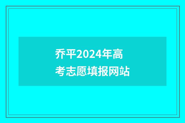 乔平2024年高考志愿填报网站