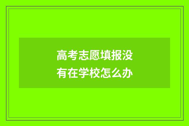 高考志愿填报没有在学校怎么办