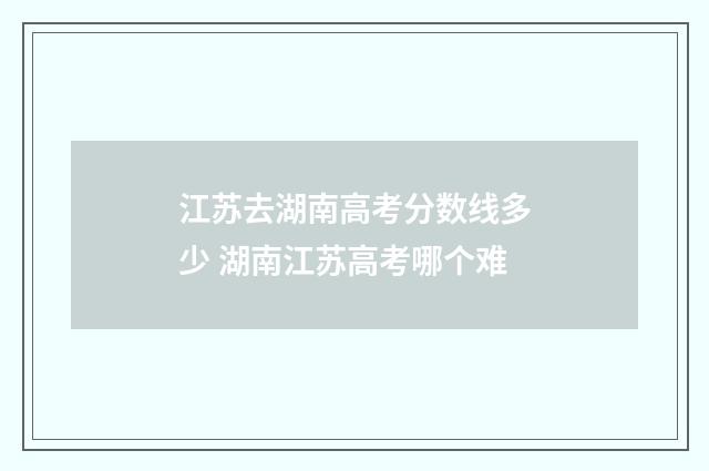 江苏去湖南高考分数线多少 湖南江苏高考哪个难