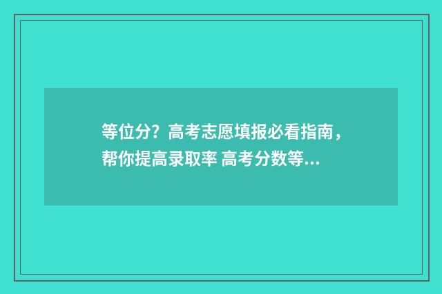 等位分？高考志愿填报必看指南，帮你提高录取率 高考分数等位分是什么意思