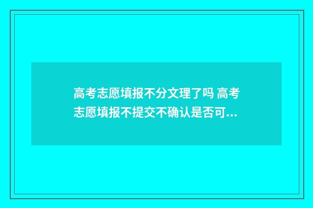高考志愿填报不分文理了吗 高考志愿填报不提交不确认是否可以修改
