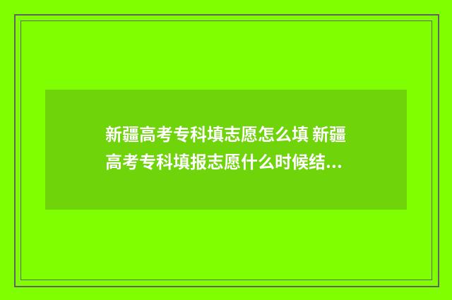 新疆高考专科填志愿怎么填 新疆高考专科填报志愿什么时候结束