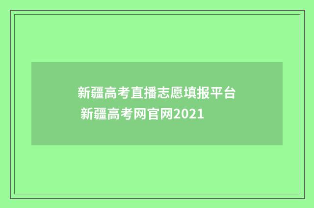 新疆高考直播志愿填报平台 新疆高考网官网2021
