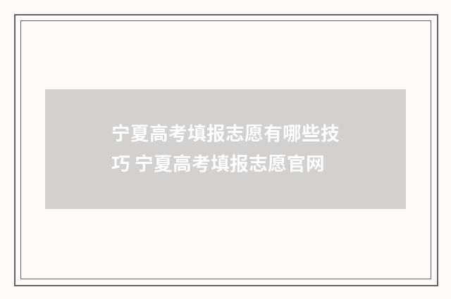 宁夏高考填报志愿有哪些技巧 宁夏高考填报志愿官网