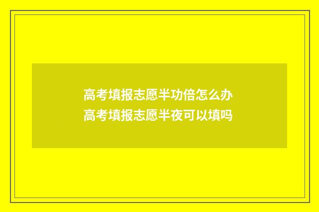高考填报志愿半功倍怎么办 高考填报志愿半夜可以填吗