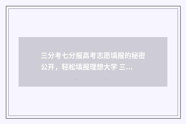 三分考七分报高考志愿填报的秘密公开,轻松填报理想大学 三分考七分报的说法有道理吗