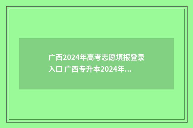 广西2024年高考志愿填报登录入口 广西专升本2024年政策
