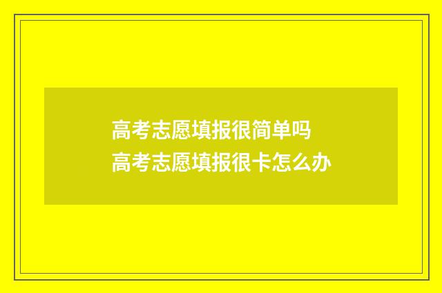 高考志愿填报很简单吗 高考志愿填报很卡怎么办