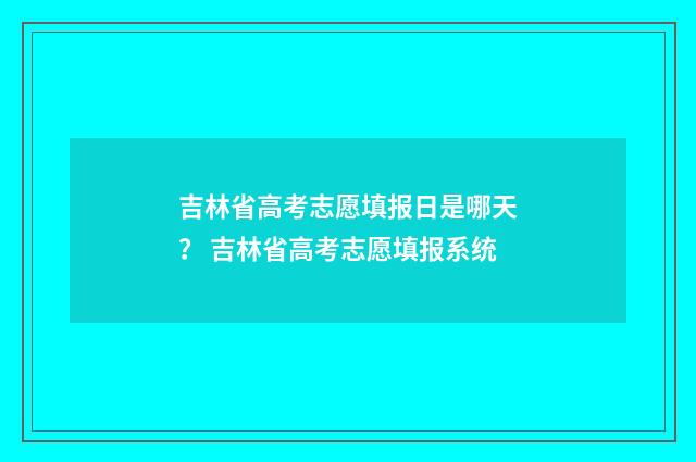 吉林省高考志愿填报日是哪天？ 吉林省高考志愿填报系统