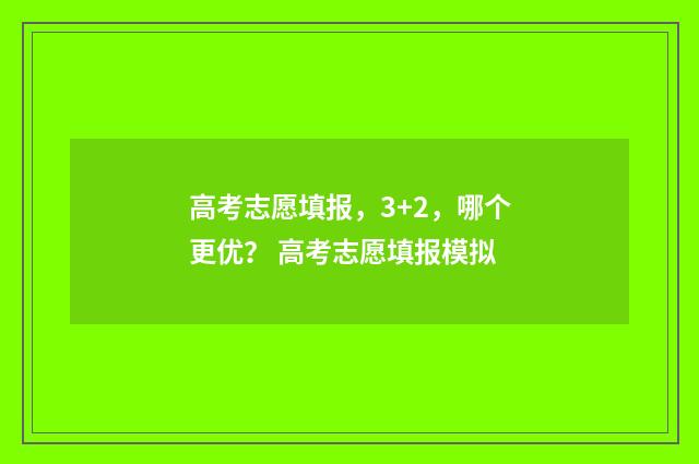 高考志愿填报，3+2，哪个更优？ 高考志愿填报模拟