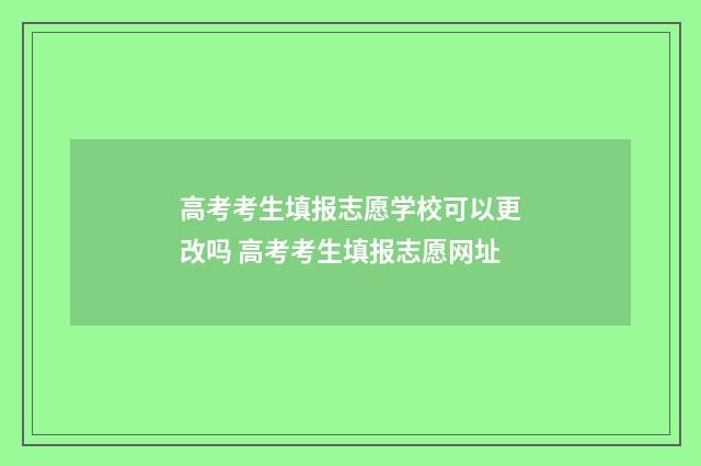 高考考生填报志愿学校可以更改吗 高考考生填报志愿网址