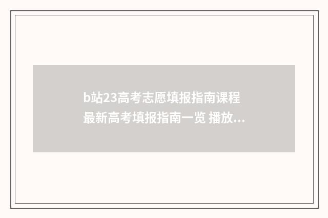b站23高考志愿填报指南课程 最新高考填报指南一览 播放高考志愿填报