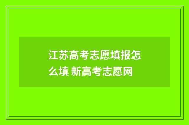 江苏高考志愿填报怎么填 新高考志愿网