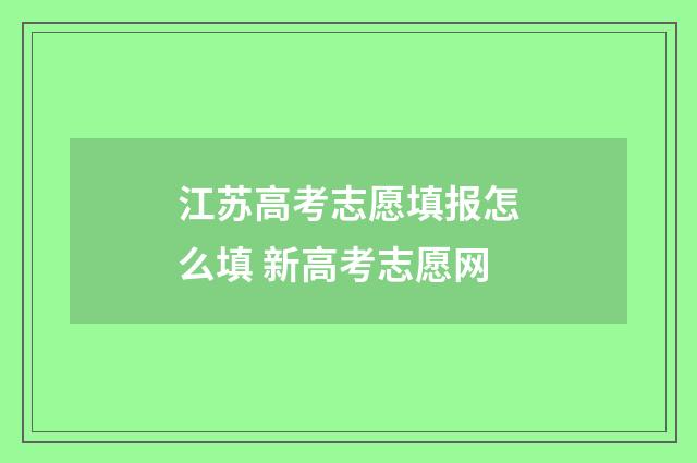 江苏高考志愿填报怎么填 新高考志愿网