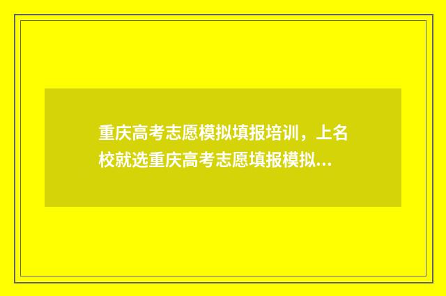 重庆高考志愿模拟填报培训,上名校就选重庆高考志愿填报模拟填报培训 重庆高考志愿模板下载