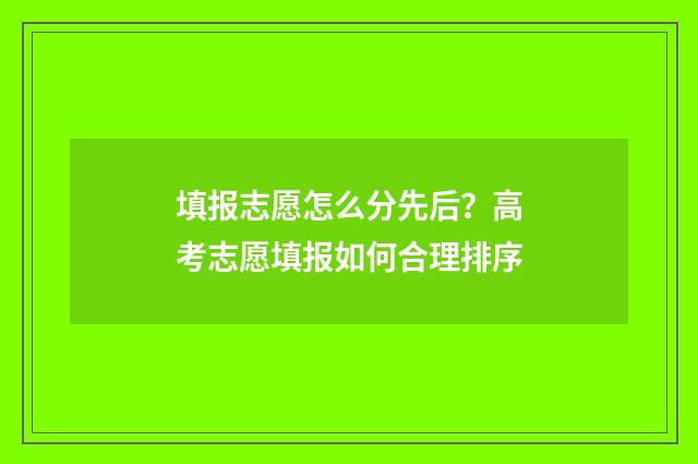 填报志愿怎么分先后?高考志愿填报如何合理排序