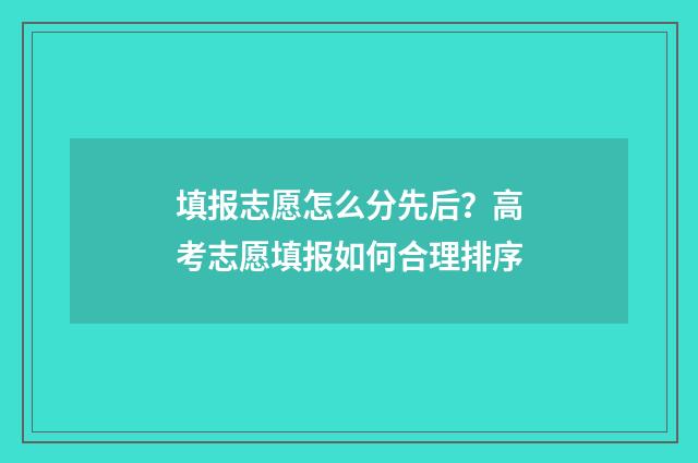 填报志愿怎么分先后?高考志愿填报如何合理排序