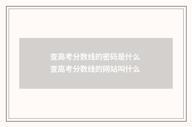 查高考分数线的密码是什么 查高考分数线的网站叫什么