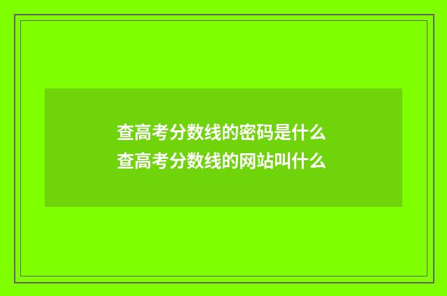 查高考分数线的密码是什么 查高考分数线的网站叫什么
