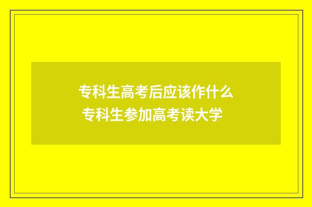 专科生高考后应该作什么 专科生参加高考读大学