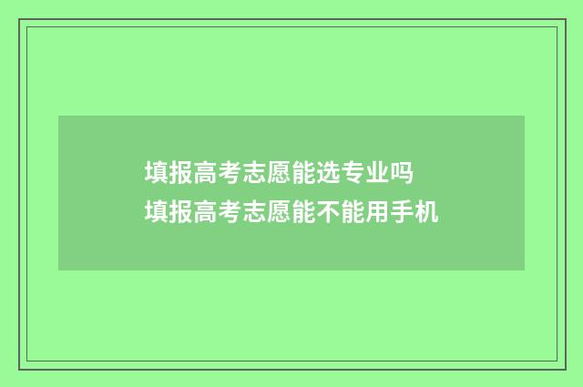 填报高考志愿能选专业吗 填报高考志愿能不能用手机