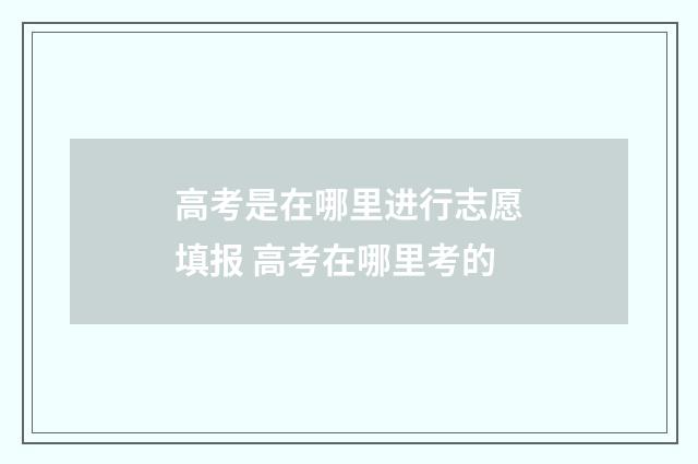 高考是在哪里进行志愿填报 高考在哪里考的