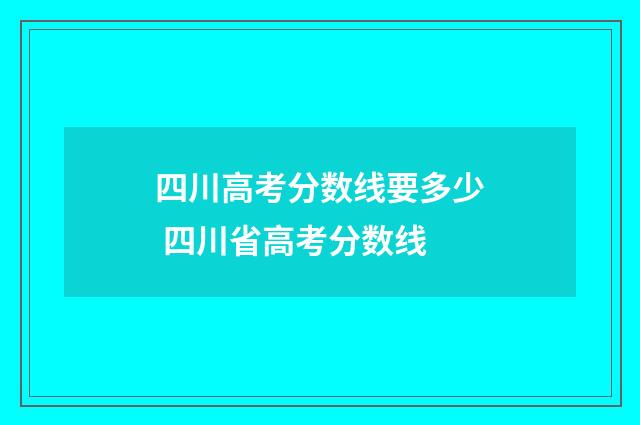 四川高考分数线要多少 四川省高考分数线