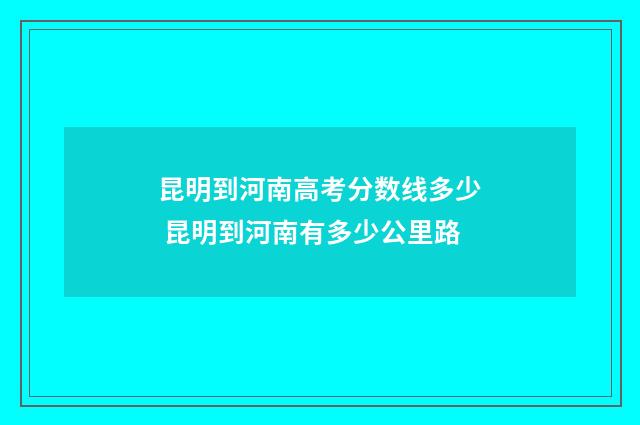 昆明到河南高考分数线多少 昆明到河南有多少公里路