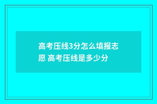 高考压线3分怎么填报志愿 高考压线是多少分