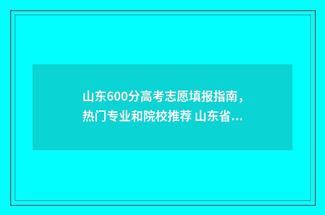 山东600分高考志愿填报指南，热门专业和院校推荐 山东省高考600分