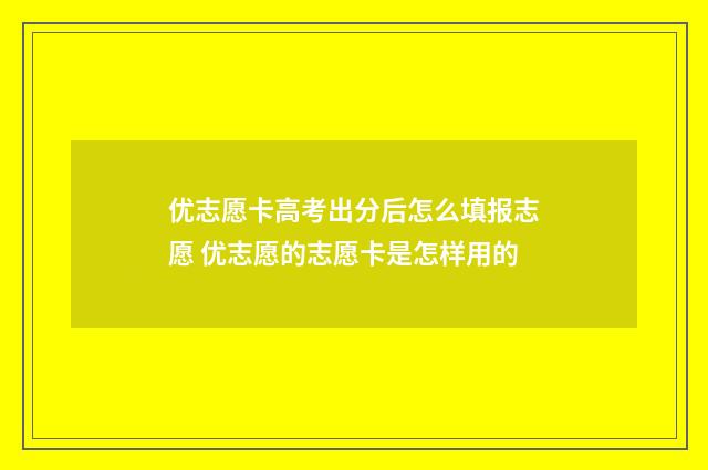 优志愿卡高考出分后怎么填报志愿 优志愿的志愿卡是怎样用的