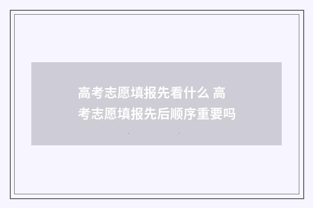 高考志愿填报先看什么 高考志愿填报先后顺序重要吗